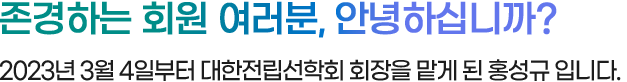 존경하는 회원 여러분, 안녕하십니까? 안녕하십니까? 2023년 3월 4일부터 대한전립선학회 회장을 맡게 된 서울의대 홍성규입니다.